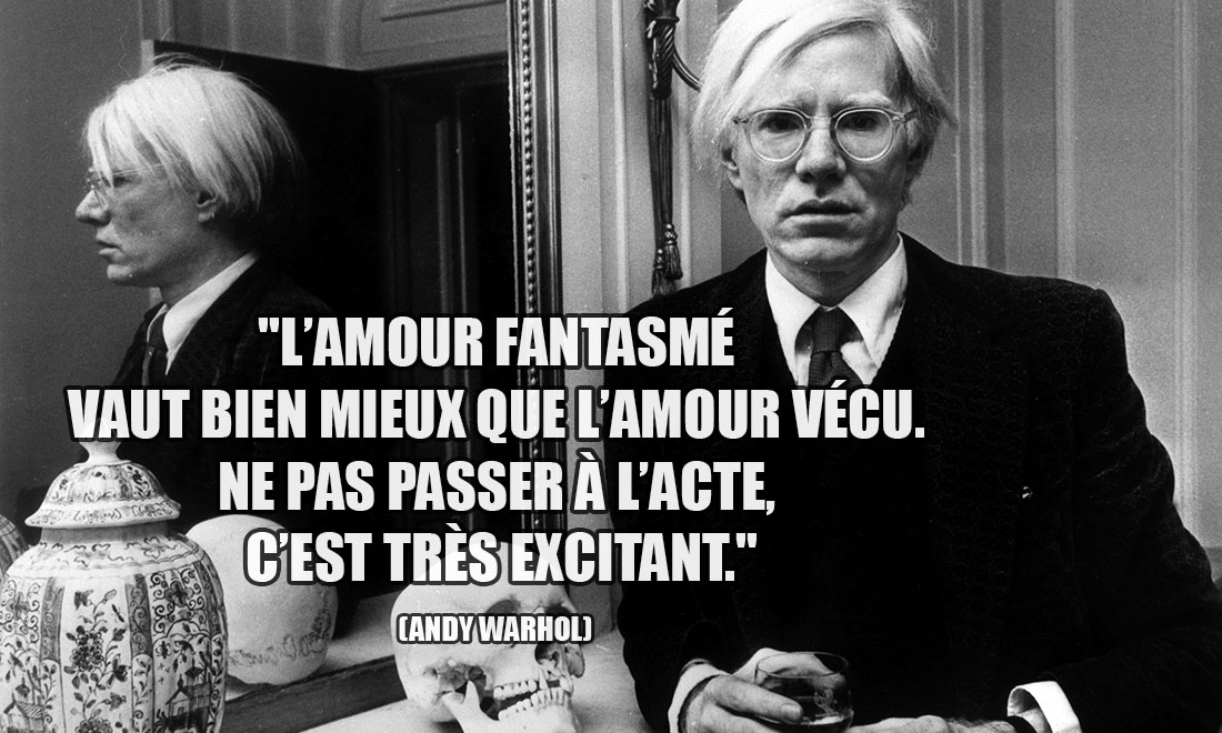 Andy Warhol: L'amour fantasmé vaut bien mieux que l'amour vécu. Ne pas passer à l'acte, c'est très excitant.