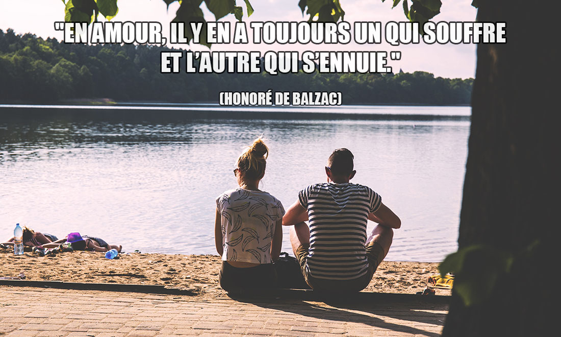 Honoré de Balzac: En amour, il y en a toujours un qui souffre et l'autre qui s'ennuie.