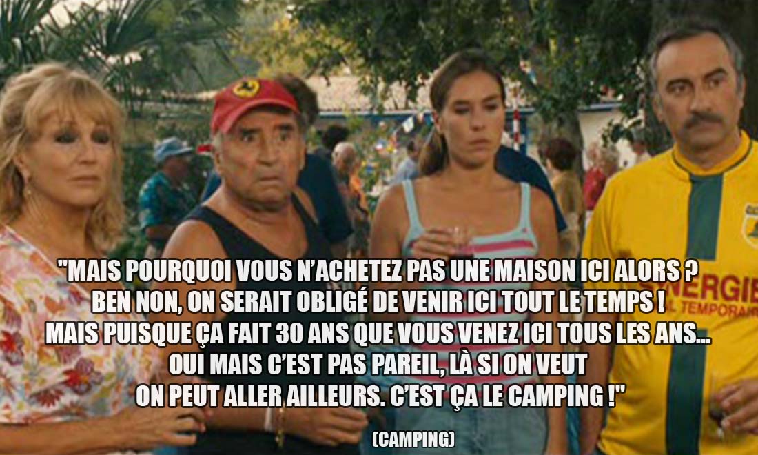 Camping: Mais pourquoi vous n'achetez pas une maison ici alors ? Ben non, on serait obligé de venir ici tout le temps ! Mais puisque ça fait 30 ans que vous venez ici tous les ans... Oui mais c'est pas pareil, là si on veut on peut aller ailleurs. C'est ça le camping !