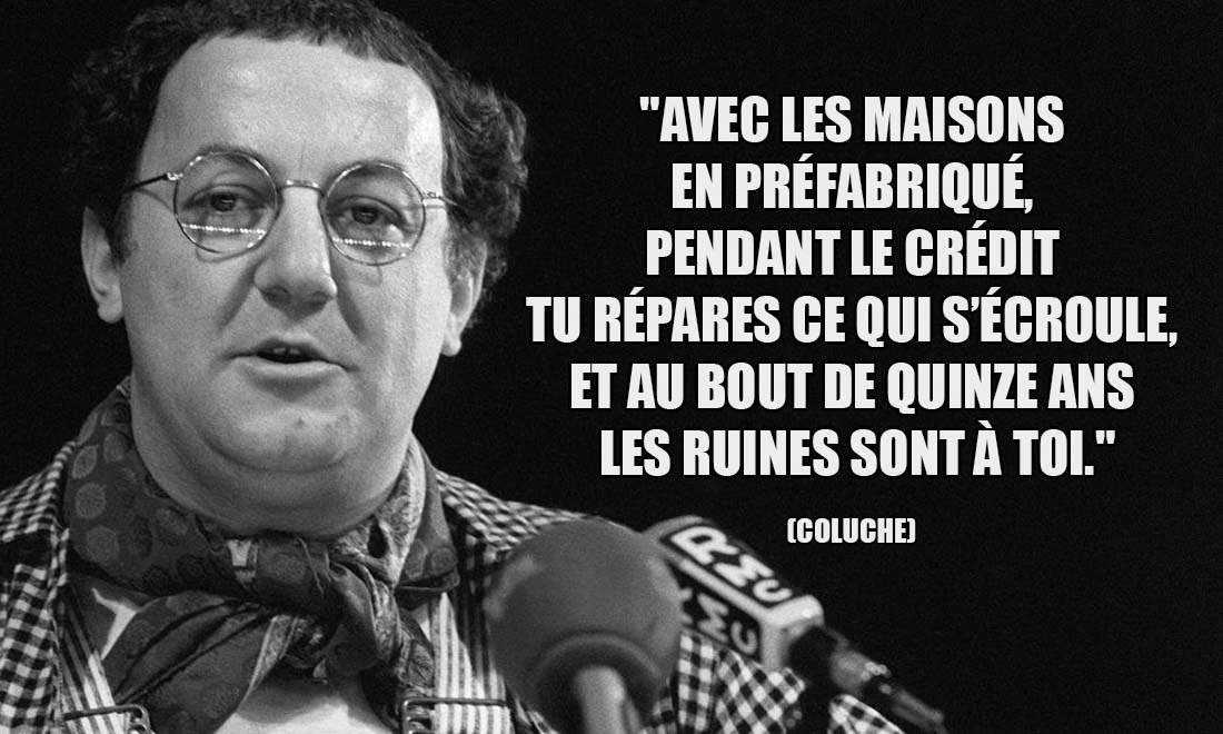 Coluche: Avec les maisons en préfabriqué, pendant le crédit tu répares ce qui s'écroule, et au bout de quinze ans les ruines sont à toi.