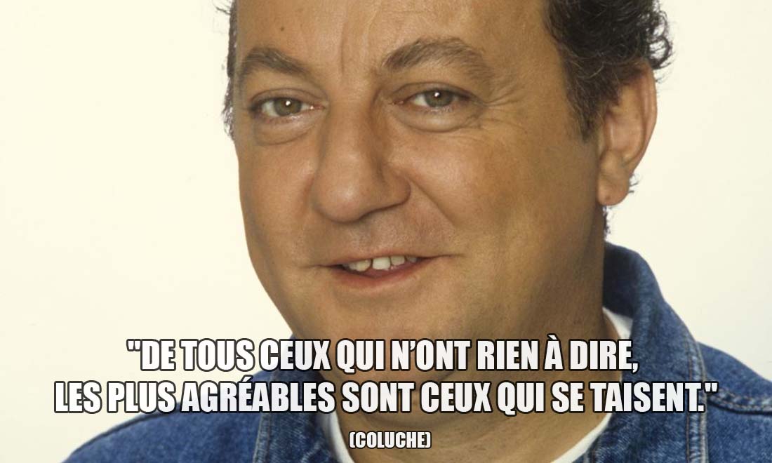 Coluche: De tous ceux qui n'ont rien à dire, les plus agréables sont ceux qui se taisent.