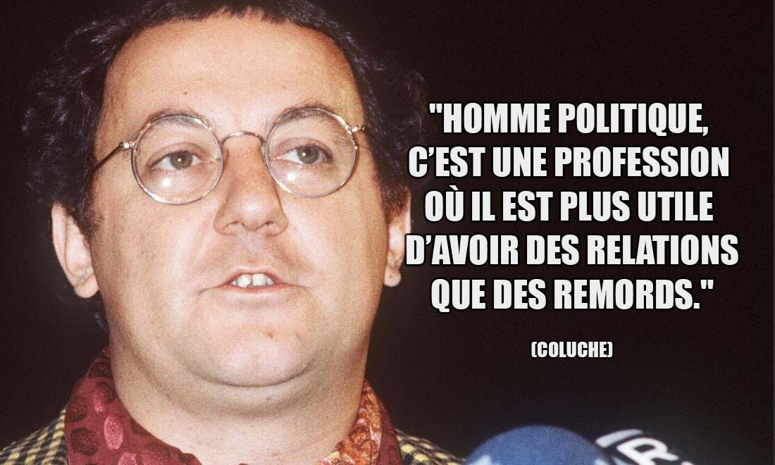 Coluche: Homme politique, c'est une profession où il est plus utile d'avoir des relations que des remords.