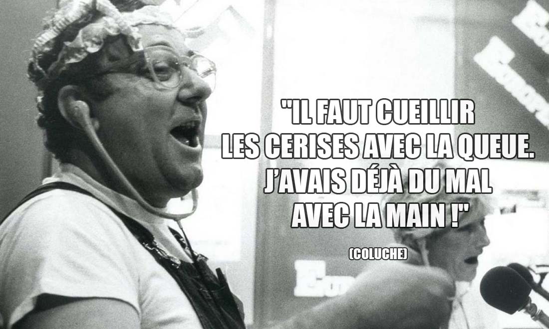 Coluche: Il faut cueillir les cerises avec la queue. J'avais déjà du mal avec la main !