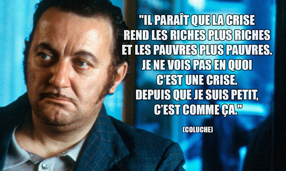 Coluche: Il paraît que la crise rend les riches plus riches et les pauvres plus pauvres. Je ne vois pas en quoi c'est une crise. Depuis que je suis petit, c'est comme ça.