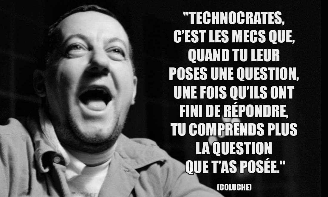 Coluche: Technocrates, c'est les mecs que, quand tu leur poses une question, une fois qu'ils ont fini de répondre, tu comprends plus la question que t'as posée.