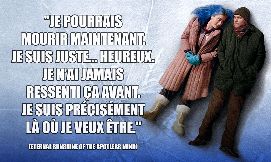 Eternal sunshine of the spotless mind: Je pourrais mourir maintenant. Je suis juste... Heureux. Je n'ai jamais ressenti ça avant. Je suis précisément là où je veux être.