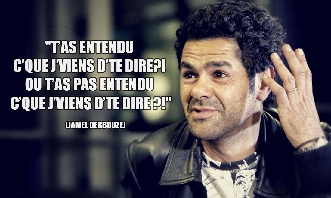 Jamel Debbouze: T'as entendu c'que j'viens d'te dire?! ou t'as pas entendu c'que j'viens d'te dire ?!