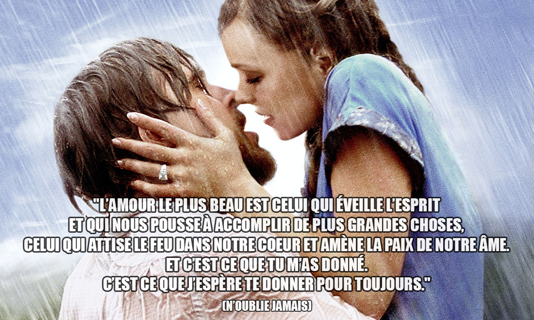 N'oublie jamais: L'amour le plus beau est celui qui éveille l'esprit et qui nous pousse à accomplir de plus grandes choses, celui qui attise le feu dans notre coeur et amène la paix de notre âme. Et c'est ce que tu m'as donné. C'est ce que j'espère te donner pour toujours.