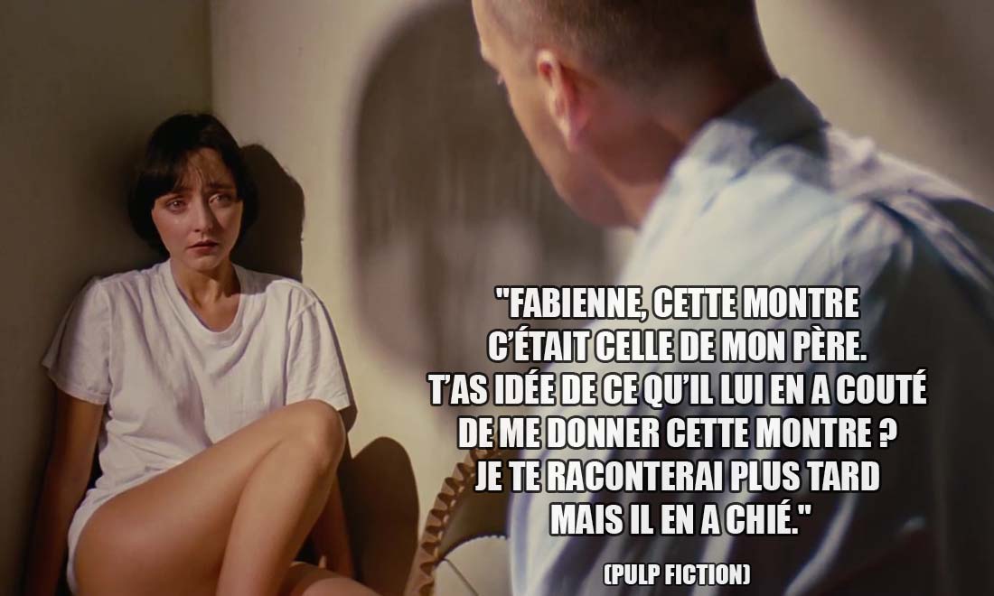 Pulp Fiction: Fabienne, cette montre c'était celle de mon père. T'as idée de ce qu'il lui en a couté de me donner cette montre ? Je te raconterai plus tard mais il en a chié.