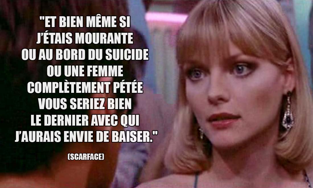 Scarface: Et bien même si j'étais mourante ou au bord du suicide ou une femme complètement pétée vous seriez bien le dernier avec qui j'aurais envie de baiser.