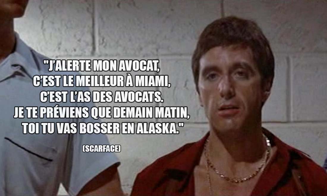 Scarface: J'alerte mon avocat, c'est le meilleur à Miami, c'est l'as des avocats. Je te préviens que demain matin, toi tu vas bosser en Alaska.