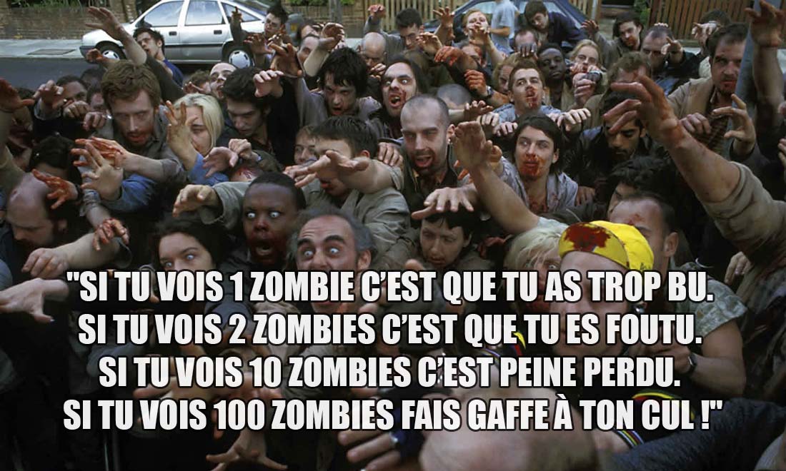 Si tu vois 1 zombie c'est que tu as trop bu. Si tu vois 2 zombies c'est que tu es foutu. Si tu vois 10 zombies c'est peine perdu. Si tu vois 100 zombies fait gaffe à ton cul !